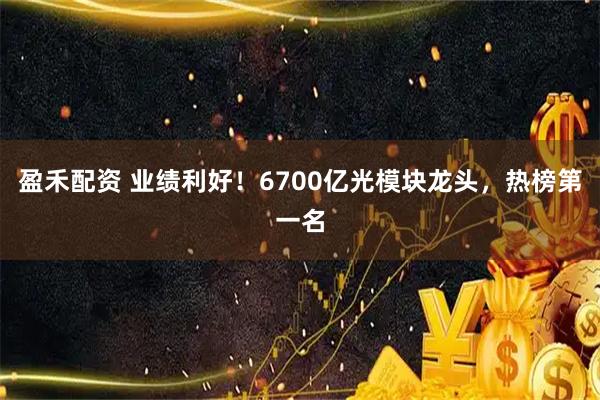 盈禾配资 业绩利好!6700亿光模块龙头,热榜第一名