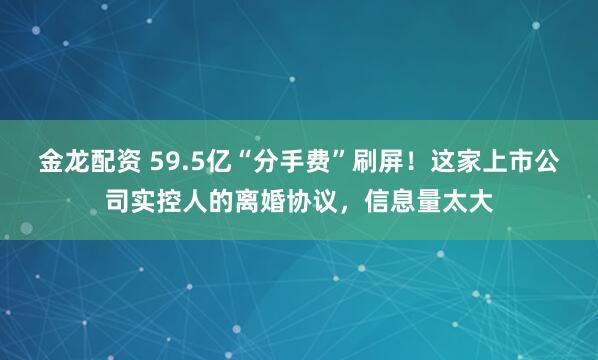 金龙配资 59.5亿“分手费”刷屏!这家上市公司实控人的离婚协议,信息量太大