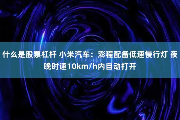 什么是股票杠杆 小米汽车：澎程配备低速慢行灯 夜晚时速10km/h内自动打开