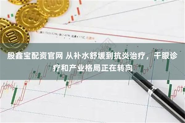 股鑫宝配资官网 从补水舒缓到抗炎治疗,干眼诊疗和产业格局正在转向