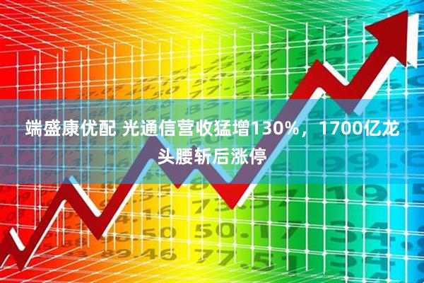 端盛康优配 光通信营收猛增130%,1700亿龙头腰斩后涨停