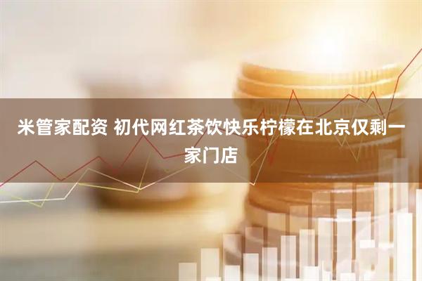 米管家配资 初代网红茶饮快乐柠檬在北京仅剩一家门店