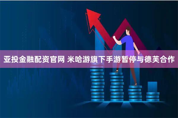 亚投金融配资官网 米哈游旗下手游暂停与德芙合作