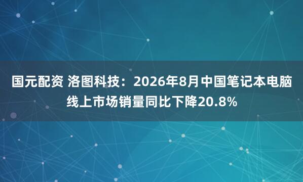 国元配资 洛图科技：2026年8月中国笔记本电脑线上市场销量同比下降20.8%