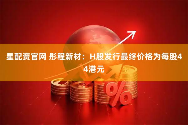 星配资官网 彤程新材：H股发行最终价格为每股44港元